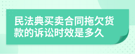 民法典买卖合同拖欠货款的诉讼时效是多久