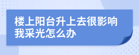 楼上阳台升上去很影响我采光怎么办