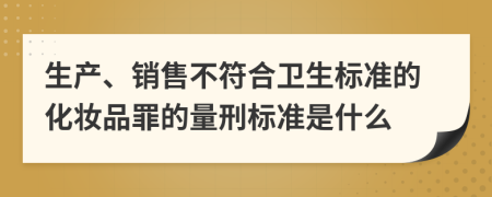 生产、销售不符合卫生标准的化妆品罪的量刑标准是什么