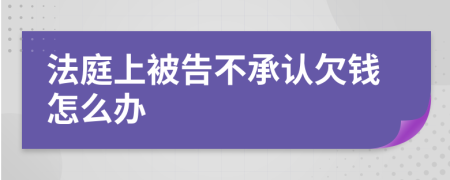 法庭上被告不承认欠钱怎么办