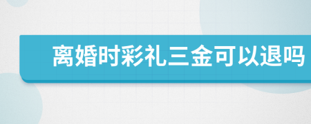 离婚时彩礼三金可以退吗