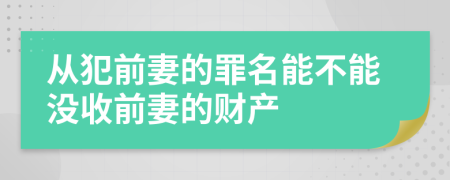 从犯前妻的罪名能不能没收前妻的财产