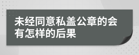 未经同意私盖公章的会有怎样的后果