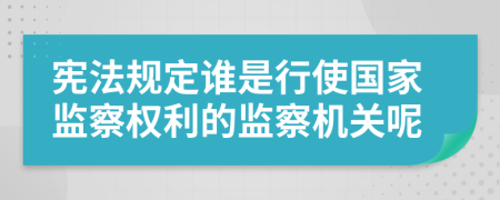 宪法规定谁是行使国家监察权利的监察机关呢