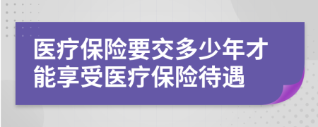 医疗保险要交多少年才能享受医疗保险待遇