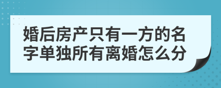 婚后房产只有一方的名字单独所有离婚怎么分