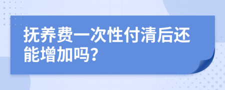 抚养费一次性付清后还能增加吗？