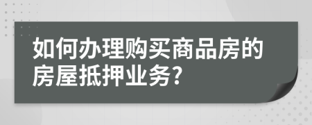 如何办理购买商品房的房屋抵押业务?