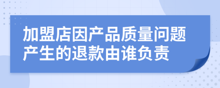 加盟店因产品质量问题产生的退款由谁负责