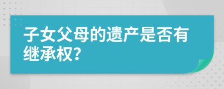 子女父母的遗产是否有继承权？