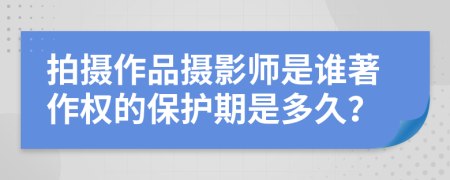 拍摄作品摄影师是谁著作权的保护期是多久？