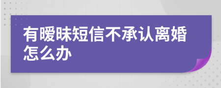 有暧昧短信不承认离婚怎么办