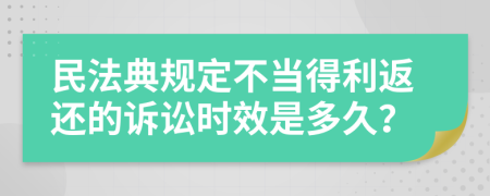 民法典规定不当得利返还的诉讼时效是多久？