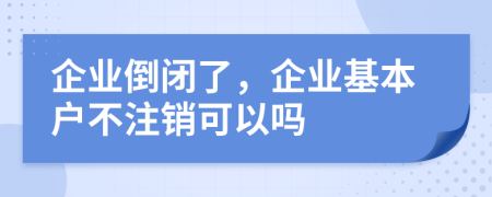 企业倒闭了，企业基本户不注销可以吗