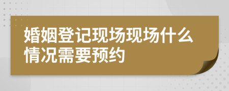 婚姻登记现场现场什么情况需要预约