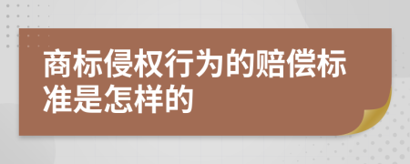 商标侵权行为的赔偿标准是怎样的