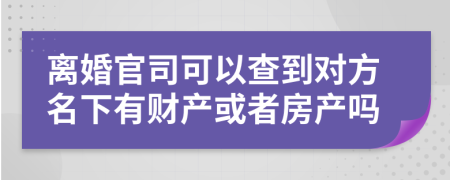 离婚官司可以查到对方名下有财产或者房产吗