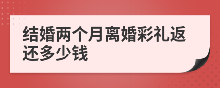 结婚两个月离婚彩礼返还多少钱