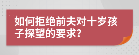 如何拒绝前夫对十岁孩子探望的要求？