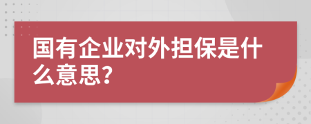 国有企业对外担保是什么意思？