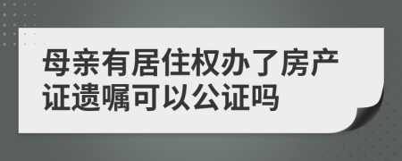 母亲有居住权办了房产证遗嘱可以公证吗