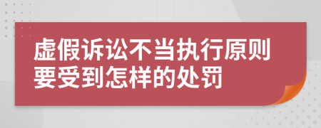 虚假诉讼不当执行原则要受到怎样的处罚