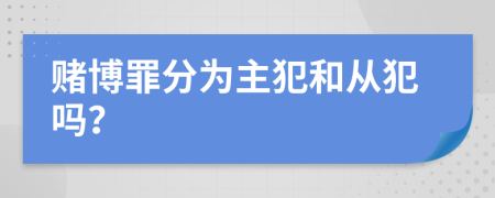 赌博罪分为主犯和从犯吗？