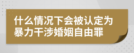 什么情况下会被认定为暴力干涉婚姻自由罪