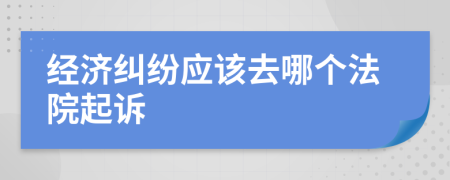 经济纠纷应该去哪个法院起诉