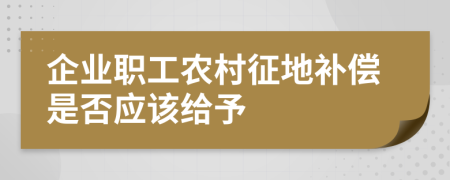 企业职工农村征地补偿是否应该给予