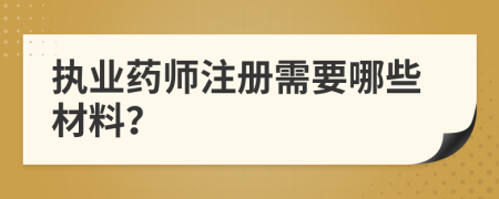 执业药师注册需要哪些材料？