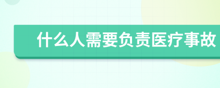 什么人需要负责医疗事故