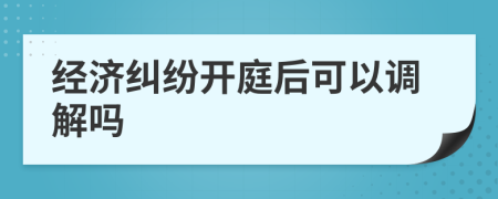 经济纠纷开庭后可以调解吗