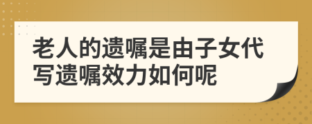 老人的遗嘱是由子女代写遗嘱效力如何呢