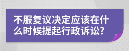 不服复议决定应该在什么时候提起行政诉讼?