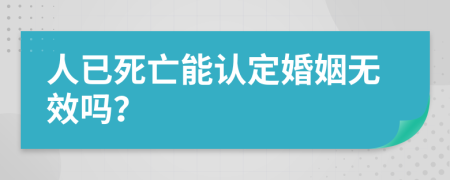 人已死亡能认定婚姻无效吗？