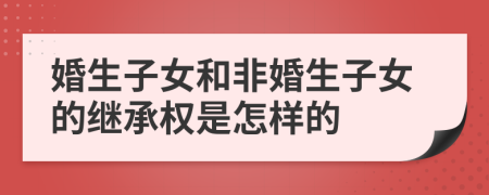 婚生子女和非婚生子女的继承权是怎样的