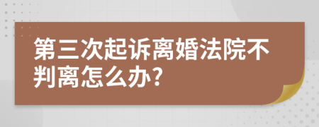 第三次起诉离婚法院不判离怎么办?