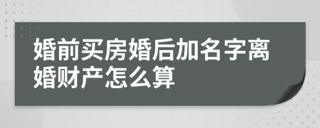 婚前买房婚后加名字离婚财产怎么算