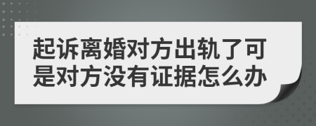 起诉离婚对方出轨了可是对方没有证据怎么办