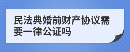 民法典婚前财产协议需要一律公证吗