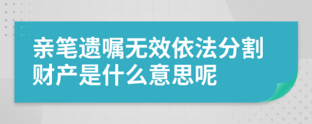 亲笔遗嘱无效依法分割财产是什么意思呢