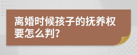 离婚时候孩子的抚养权要怎么判？