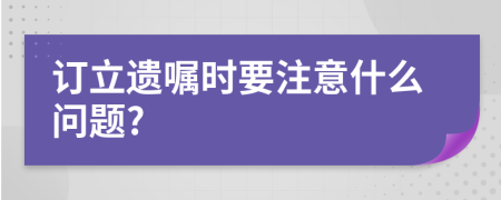 订立遗嘱时要注意什么问题?