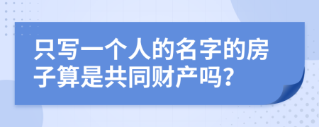 只写一个人的名字的房子算是共同财产吗？