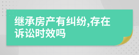 继承房产有纠纷,存在诉讼时效吗