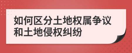 如何区分土地权属争议和土地侵权纠纷