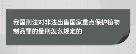 我国刑法对非法出售国家重点保护植物制品罪的量刑怎么规定的