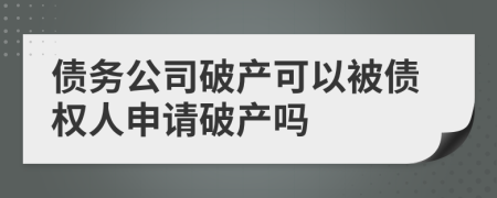 债务公司破产可以被债权人申请破产吗