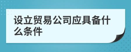 设立贸易公司应具备什么条件